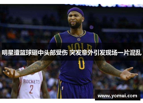 明星遭篮球砸中头部受伤 突发意外引发现场一片混乱