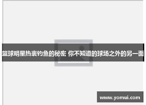 篮球明星热衷钓鱼的秘密 你不知道的球场之外的另一面