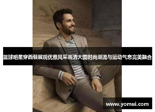 篮球明星穿西装展现优雅风采高清大图时尚潮流与运动气息完美融合