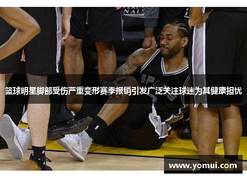篮球明星脚部受伤严重变形赛季报销引发广泛关注球迷为其健康担忧
