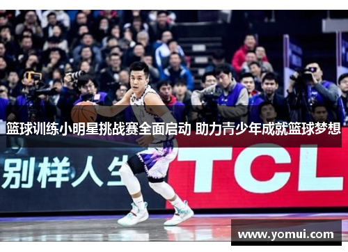 篮球训练小明星挑战赛全面启动 助力青少年成就篮球梦想