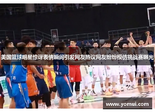 美国篮球明星惊讶表情瞬间引发网友热议网友纷纷模仿挑战赛曝光