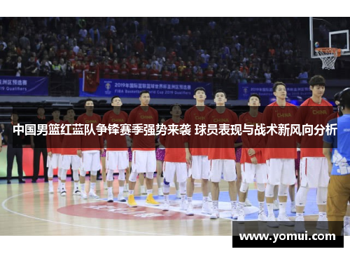 中国男篮红蓝队争锋赛季强势来袭 球员表现与战术新风向分析