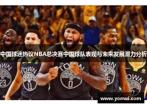 中国球迷热议NBA总决赛中国球队表现与未来发展潜力分析