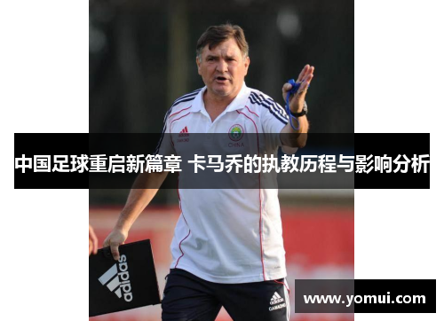 中国足球重启新篇章 卡马乔的执教历程与影响分析