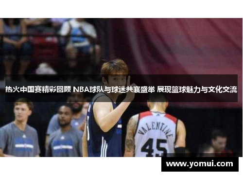 热火中国赛精彩回顾 NBA球队与球迷共襄盛举 展现篮球魅力与文化交流